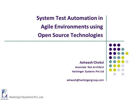 Harbinger Systems Pvt. Ltd. System Test Automation in Agile Environments using Open Source Technologies Asheesh Choksi Associate Test Architect Harbinger.