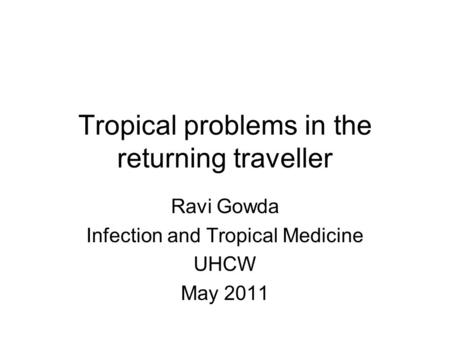 Tropical problems in the returning traveller Ravi Gowda Infection and Tropical Medicine UHCW May 2011.