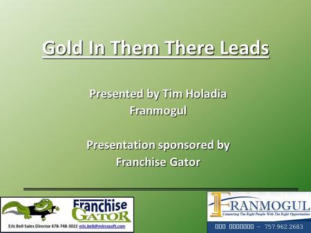 Gold In Them There Leads Presented by Tim Holadia Franmogul Presentation sponsored by Franchise Gator Tim Holadia - 757.962.2683.