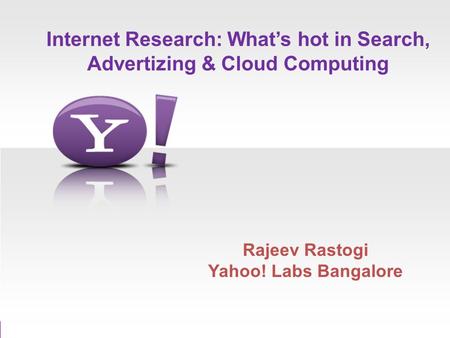 Internet Research: Whats hot in Search, Advertizing & Cloud Computing Rajeev Rastogi Yahoo! Labs Bangalore.