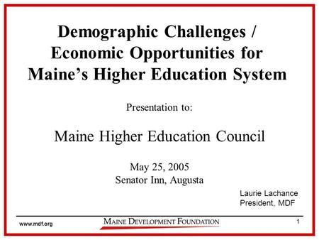 Www.mdf.org 1 Demographic Challenges / Economic Opportunities for Maines Higher Education System Presentation to: Maine Higher Education Council May 25,