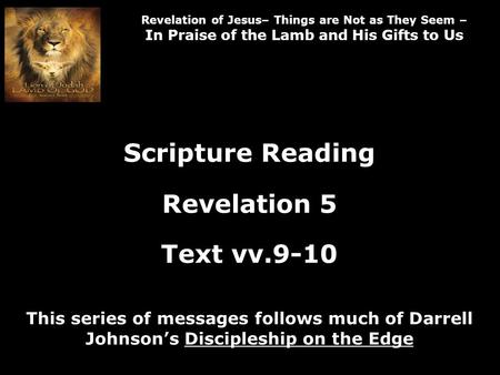 Revelation of Jesus– Things are Not as They Seem – In Praise of the Lamb and His Gifts to Us Scripture Reading Revelation 5 Text vv.9-10 This series of.