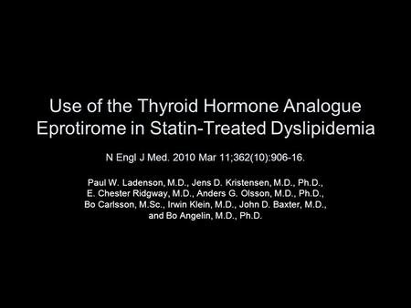 Use of the Thyroid Hormone Analogue Eprotirome in Statin-Treated Dyslipidemia N Engl J Med. 2010 Mar 11;362(10):906-16. Paul W. Ladenson, M.D., Jens D.
