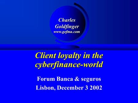Client loyalty in the cyberfinance-world Forum Banca & seguros Lisbon, December 3 2002 CharlesGoldfingerwww.gefma.com.