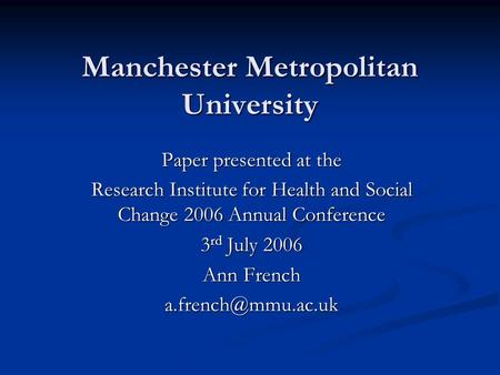 Manchester Metropolitan University Paper presented at the Research Institute for Health and Social Change 2006 Annual Conference 3 rd July 2006 Ann French.