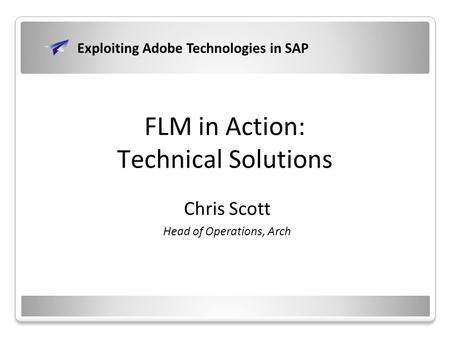 FLM in Action: Technical Solutions Chris Scott Head of Operations, Arch Exploiting Adobe Technologies in SAP.