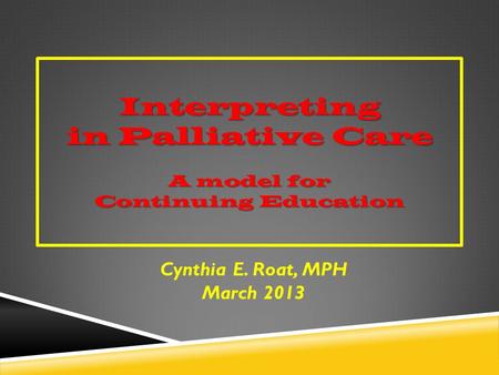 Interpreting in Palliative Care A model for Continuing Education Cynthia E. Roat, MPH March 2013.