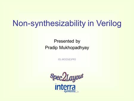 Non-synthesizability in Verilog Presented by Pradip Mukhopadhyay ISL-MOD3(E)PR3.