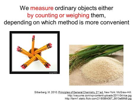 We measure ordinary objects either by counting or weighing them, depending on which method is more convenient Silberberg, M. 2010. Principles of General.