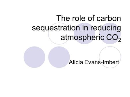The role of carbon sequestration in reducing atmospheric CO 2 Alicia Evans-Imbert.