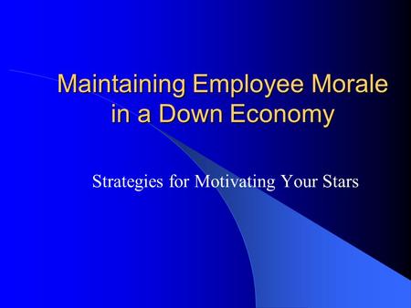 Maintaining Employee Morale in a Down Economy Strategies for Motivating Your Stars.