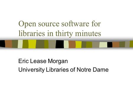 Open source software for libraries in thirty minutes Eric Lease Morgan University Libraries of Notre Dame.