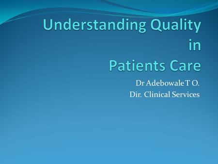 Dr Adebowale T O. Dir. Clinical Services. What is quality? In health care, quality is a measure of whether services fulfil desired health outcomes and.