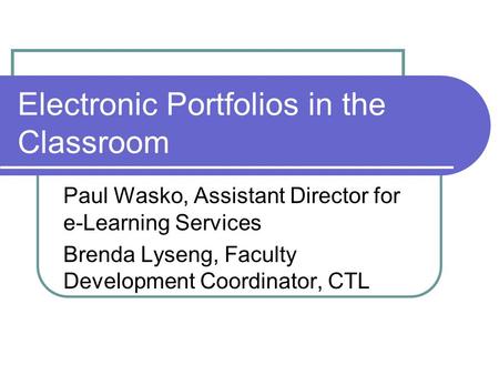 Electronic Portfolios in the Classroom Paul Wasko, Assistant Director for e-Learning Services Brenda Lyseng, Faculty Development Coordinator, CTL.
