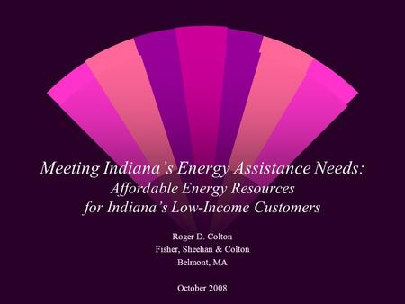 Meeting Indianas Energy Assistance Needs: Affordable Energy Resources for Indianas Low-Income Customers Roger D. Colton Fisher, Sheehan & Colton Belmont,