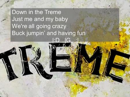 Down in the Treme Just me and my baby We're all going crazy Buck jumpin and having fun |:D |G :|