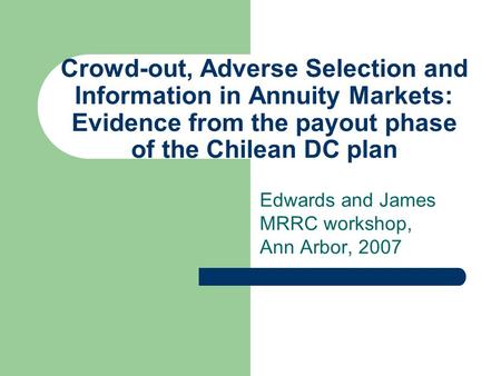 Crowd-out, Adverse Selection and Information in Annuity Markets: Evidence from the payout phase of the Chilean DC plan Edwards and James MRRC workshop,