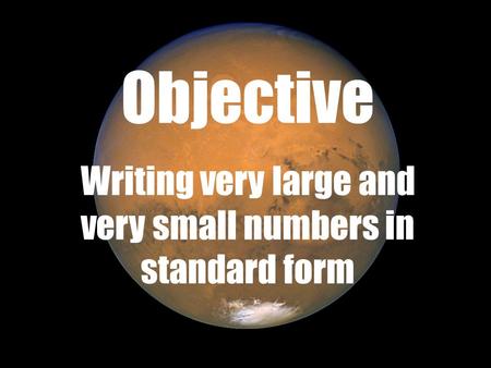 Objective Writing very large and very small numbers in standard form.