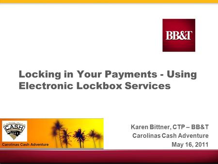 Locking in Your Payments - Using Electronic Lockbox Services Karen Bittner, CTP – BB&T Carolinas Cash Adventure May 16, 2011.
