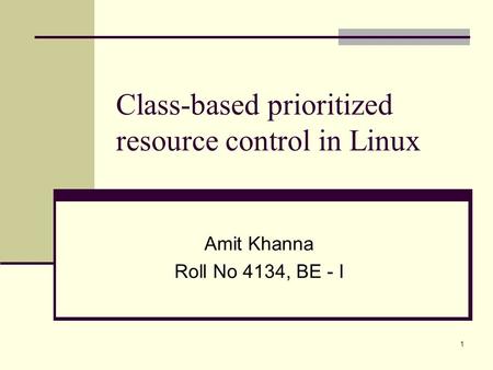 1 Class-based prioritized resource control in Linux Amit Khanna Roll No 4134, BE - I.