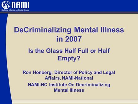 DeCriminalizing Mental Illness in 2007 Is the Glass Half Full or Half Empty? Ron Honberg, Director of Policy and Legal Affairs, NAMI-National NAMI-NC Institute.
