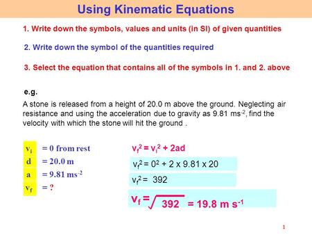 1 Using Kinematic Equations 1. Write down the symbols, values and units (in SI) of given quantities 2. Write down the symbol of the quantities required.