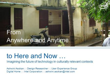From Anywhere and Anytime to Here and Now … Imagining the future of technology in culturally relevant contexts Ashwini Asokan : : Design Researcher : :