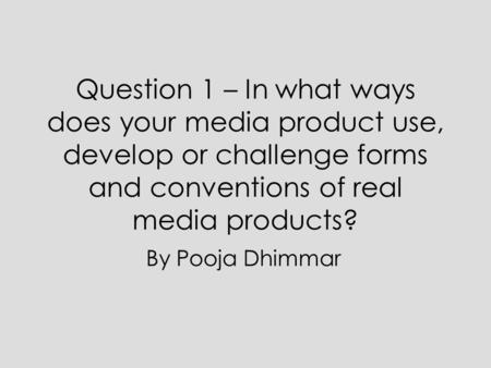 Question 1 – In what ways does your media product use, develop or challenge forms and conventions of real media products? By Pooja Dhimmar.