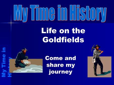 Life on the Goldfields M y T i m e i n H i s t o r y Come and share my journey.