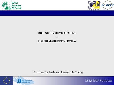 12.12.2007 Potsdam BIOENERGY DEVELOPMENT – POLISH MARKET OVERVIEW Institute for Fuels and Renewable Energy.