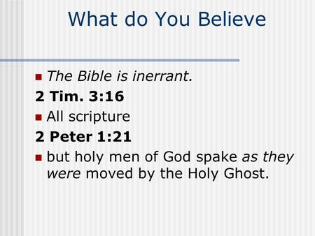 What do You Believe The Bible is inerrant. 2 Tim. 3:16 All scripture 2 Peter 1:21 but holy men of God spake as they were moved by the Holy Ghost.