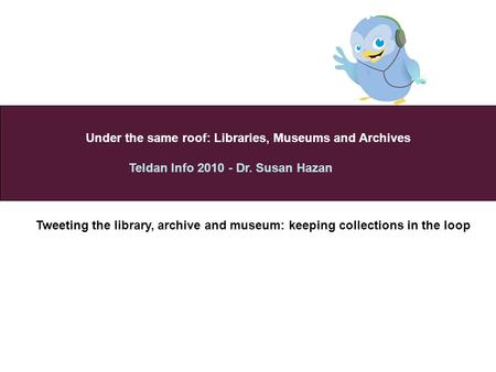 Under the same roof: Libraries, Museums and Archives Teldan Info 2010 - Dr. Susan Hazan 2010 Tweeting the library, archive and museum: keeping collections.