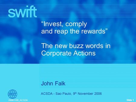 Slide 1 20061109_ACSDA ACSDA - Sao Paulo, 9 th November 2006 Invest, comply and reap the rewards The new buzz words in Corporate Actions John Falk.