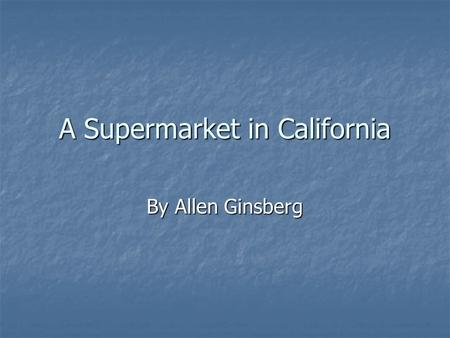 A Supermarket in California By Allen Ginsberg. Bio He was born in Newark in 1926 and died in 1997. He was born in Newark in 1926 and died in 1997. His.