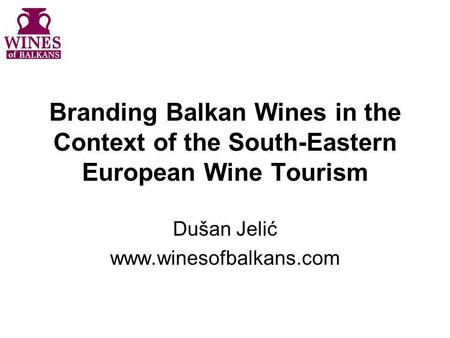 Branding Balkan Wines in the Context of the South-Eastern European Wine Tourism Dušan Jelić www.winesofbalkans.com.