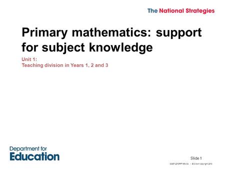00467-2010PPT-EN-04 - © Crown copyright 2010 Slide 1 Primary mathematics: support for subject knowledge Unit 1: Teaching division in Years 1, 2 and 3.