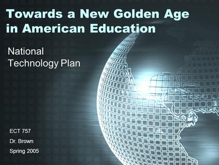 Towards a New Golden Age in American Education National Technology Plan ECT 757 Dr. Brown Spring 2005.