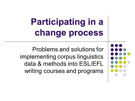 Participating in a change process Problems and solutions for implementing corpus linguistics data & methods into ESL/EFL writing courses and programs.