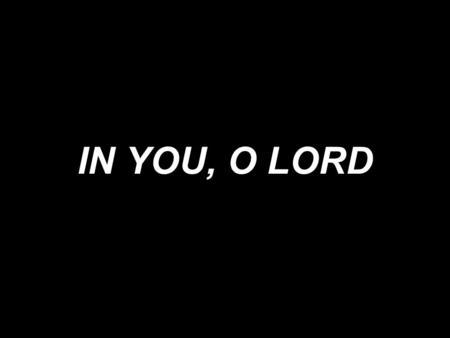 IN YOU, O LORD.