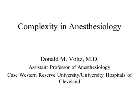 Complexity in Anesthesiology Donald M. Voltz, M.D. Assistant Professor of Anesthesiology Case Western Reserve University/University Hospitals of Cleveland.