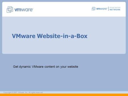 VMware Website-in-a-Box Get dynamic VMware content on your website Copyright © 2007 VMware, Inc. All rights reserved.