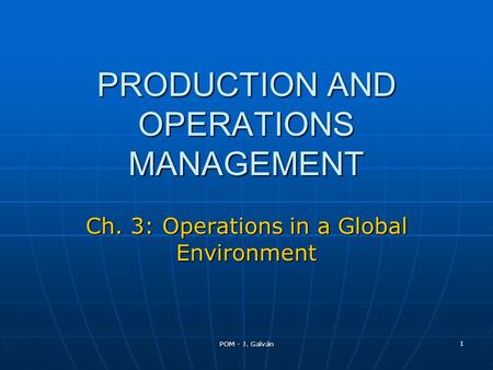 POM - J. Galván 1 PRODUCTION AND OPERATIONS MANAGEMENT Ch. 3: Operations in a Global Environment.
