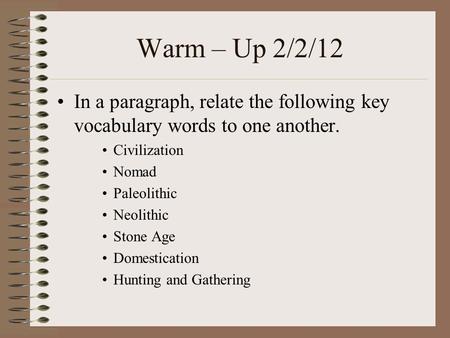 Warm – Up 2/2/12 In a paragraph, relate the following key vocabulary words to one another. Civilization Nomad Paleolithic Neolithic Stone Age Domestication.