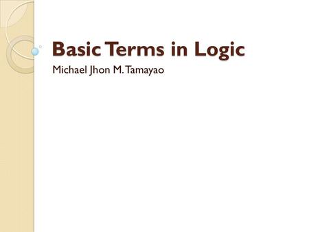 Basic Terms in Logic Michael Jhon M. Tamayao.
