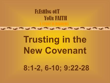 F L E S H I NG O U T Y O U R FAITH A STUDY IN HEBREWS Trusting in the New Covenant 8:1-2, 6-10; 9:22-28.