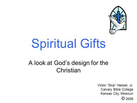 Spiritual Gifts A look at Gods design for the Christian Victor Skip Hessel, Jr. Calvary Bible College Kansas City, Missouri © 2008.