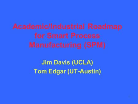 1 Academic/Industrial Roadmap for Smart Process Manufacturing (SPM) Jim Davis (UCLA) Tom Edgar (UT-Austin)
