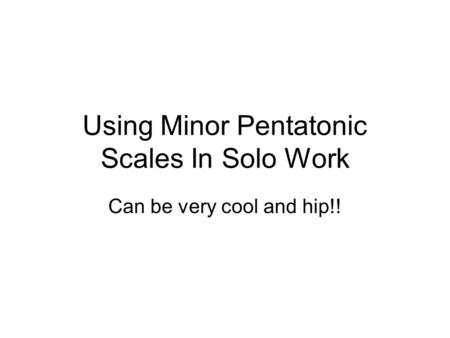Using Minor Pentatonic Scales In Solo Work Can be very cool and hip!!