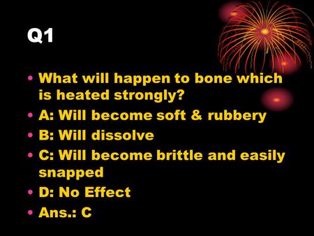 Q1 What will happen to bone which is heated strongly? A: Will become soft & rubbery B: Will dissolve C: Will become brittle and easily snapped D: No Effect.