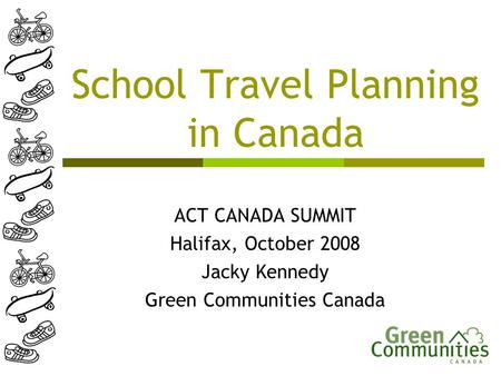 School Travel Planning in Canada ACT CANADA SUMMIT Halifax, October 2008 Jacky Kennedy Green Communities Canada.